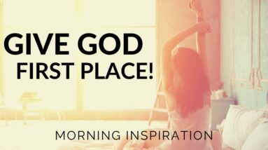 GIVE GOD FIRST PLACE | Make Time For God Every Day - Morning Inspiration to Motivate Your Day